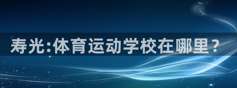 蓝鲸体育篮球直播：寿光:体育运动学校在哪里？