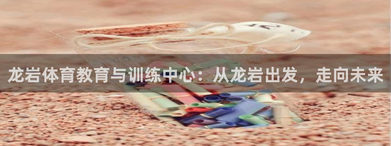 蓝鲸体育还有吗：龙岩体育教育与训练中心：从龙岩出发，走向未来